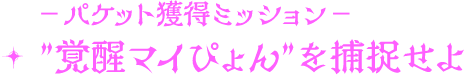 - パケット獲得ミッション-”覚醒マイピョン”を捕捉せよ