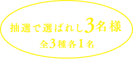 抽選で選ばれし 3名様 全3種各1名様